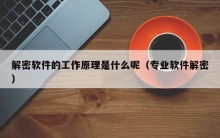 解密軟件的工作原理是什么呢（專業(yè)軟件解密）