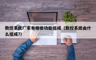 數控系統廠家有哪些功能組成（數控系統由什么組成?）