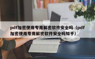 pdf加密使用專用解密軟件安全嗎（pdf加密使用專用解密軟件安全嗎知乎）