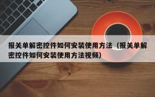 報關單解密控件如何安裝使用方法（報關單解密控件如何安裝使用方法視頻）