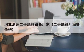 河北滄州二手紙箱設(shè)備廠家（二手紙箱廠設(shè)備價格）