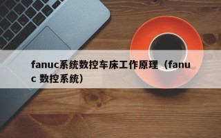 fanuc系統(tǒng)數(shù)控車床工作原理（fanuc 數(shù)控系統(tǒng)）