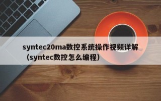 syntec20ma數控系統操作視頻詳解（syntec數控怎么編程）