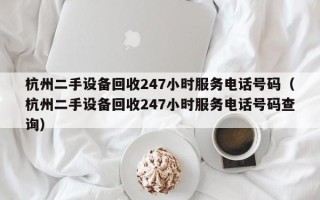 杭州二手設備回收247小時服務電話號碼（杭州二手設備回收247小時服務電話號碼查詢）