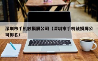 深圳市手機觸摸屏公司（深圳市手機觸摸屏公司排名）