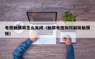 電視觸摸屏怎么關閉（觸屏電視如何解除觸摸鎖）