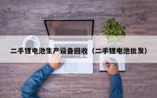 二手鋰電池生產(chǎn)設(shè)備回收（二手鋰電池批發(fā)）
