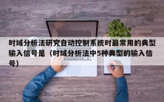 時域分析法研究自動控制系統時最常用的典型輸入信號是（時域分析法中5種典型的輸入信號）