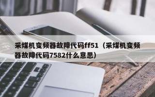 采煤機(jī)變頻器故障代碼ff51（采煤機(jī)變頻器故障代碼7582什么意思）