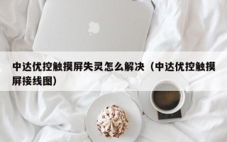 中達(dá)優(yōu)控觸摸屏失靈怎么解決（中達(dá)優(yōu)控觸摸屏接線圖）
