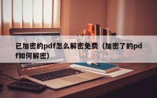 已加密的pdf怎么解密免費（加密了的pdf如何解密）