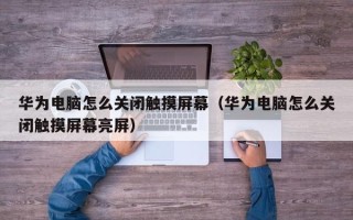 華為電腦怎么關閉觸摸屏幕（華為電腦怎么關閉觸摸屏幕亮屏）