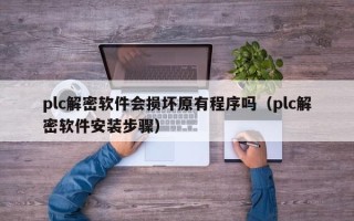 plc解密軟件會損壞原有程序嗎（plc解密軟件安裝步驟）