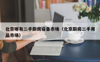 北京哪有二手廚房設備市場（北京廚房二手用品市場）