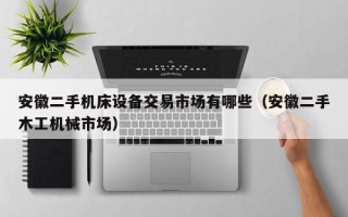安徽二手機(jī)床設(shè)備交易市場(chǎng)有哪些（安徽二手木工機(jī)械市場(chǎng)）