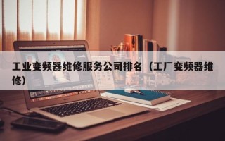工業變頻器維修服務公司排名（工廠變頻器維修）