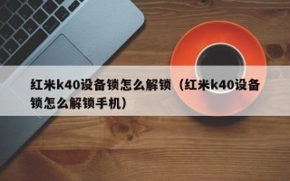 紅米k40設備鎖怎么解鎖（紅米k40設備鎖怎么解鎖手機）