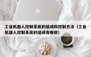 工業機器人控制系統的組成和控制方法（工業機器人控制系統的組成有哪些）