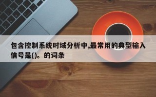 包含控制系統時域分析中,最常用的典型輸入信號是()。的詞條
