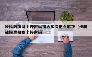 步科觸摸屏上傳密碼錯太多次這么解決（步科觸摸屏初始上傳密碼）