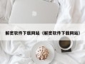 解密軟件下載網(wǎng)站（解密軟件下載網(wǎng)站）