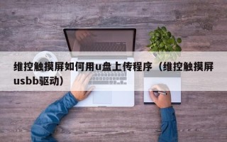 維控觸摸屏如何用u盤上傳程序（維控觸摸屏usbb驅動）