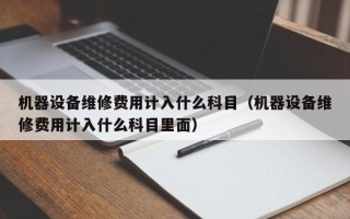 機(jī)器設(shè)備維修費(fèi)用計(jì)入什么科目（機(jī)器設(shè)備維修費(fèi)用計(jì)入什么科目里面）