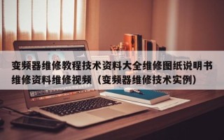 變頻器維修教程技術資料大全維修圖紙說明書維修資料維修視頻（變頻器維修技術實例）