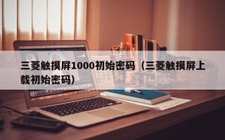 三菱觸摸屏1000初始密碼（三菱觸摸屏上載初始密碼）