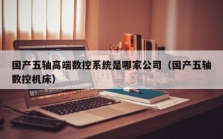 國產五軸高端數控系統是哪家公司（國產五軸數控機床）