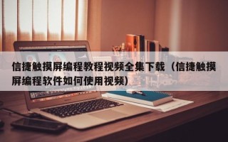信捷觸摸屏編程教程視頻全集下載（信捷觸摸屏編程軟件如何使用視頻）