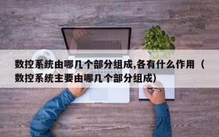 數控系統由哪幾個部分組成,各有什么作用（數控系統主要由哪幾個部分組成）