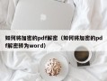 如何將加密的pdf解密（如何將加密的pdf解密轉(zhuǎn)為word）