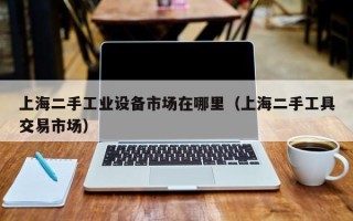 上海二手工業(yè)設(shè)備市場在哪里（上海二手工具交易市場）