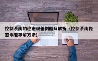 控制系統的穩態誤差例題及解析（控制系統穩態誤差求解方法）