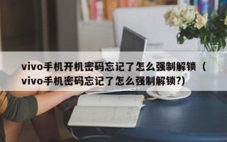 vivo手機開機密碼忘記了怎么強制解鎖（vivo手機密碼忘記了怎么強制解鎖?）