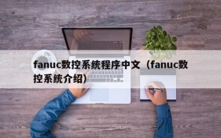 fanuc數控系統程序中文（fanuc數控系統介紹）