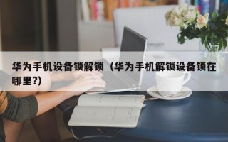 華為手機設備鎖解鎖（華為手機解鎖設備鎖在哪里?）