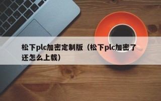 松下plc加密定制版（松下plc加密了 還怎么上載）