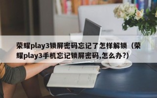 榮耀play3鎖屏密碼忘記了怎樣解鎖（榮耀play3手機忘記鎖屏密碼,怎么辦?）