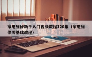 家電維修新手入門視頻教程120集（家電維修零基礎教程）