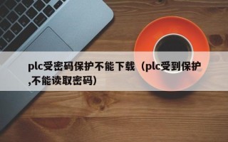 plc受密碼保護不能下載（plc受到保護,不能讀取密碼）