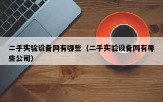 二手實驗設備網有哪些（二手實驗設備網有哪些公司）