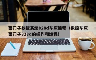 西門子數控系統828d車床編程（數控車床西門子828d的操作和編程）