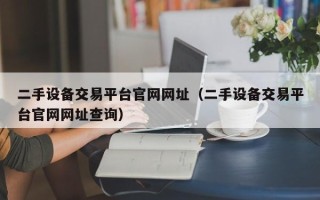 二手設備交易平臺官網網址（二手設備交易平臺官網網址查詢）
