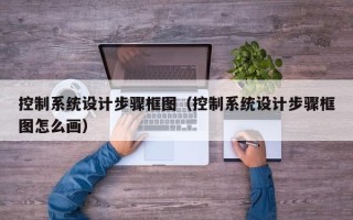 控制系統設計步驟框圖（控制系統設計步驟框圖怎么畫）
