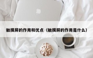 觸摸屏的作用和優點（觸摸屏的作用是什么）