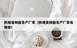 防爆變頻器生產廠家（防爆變頻器生產廠家有哪些）