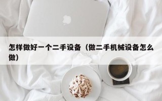 怎樣做好一個(gè)二手設(shè)備（做二手機(jī)械設(shè)備怎么做）