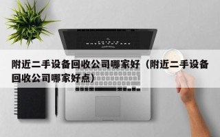 附近二手設(shè)備回收公司哪家好（附近二手設(shè)備回收公司哪家好點）